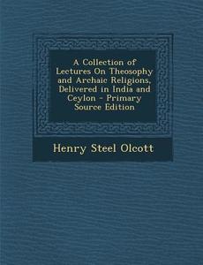 Collection of Lectures on Theosophy and Archaic Religions, Delivered in India and Ceylon di Henry Steel Olcott edito da Nabu Press