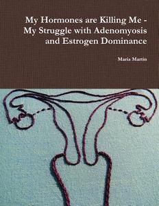 My Hormones Are Killing Me - My Struggle with Adenomyosis and Estrogen Dominance di Maria Martin edito da Lulu.com