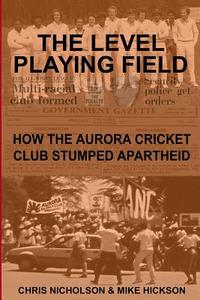 The Level Playing Field: How the Aurora Cricket Club Stumped Apartheid di MR Chris Nicholson edito da Createspace