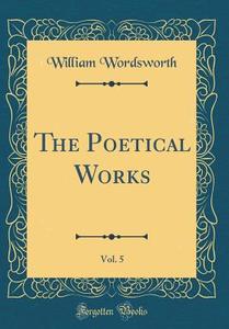 The Poetical Works, Vol. 5 (Classic Reprint) di William Wordsworth edito da Forgotten Books