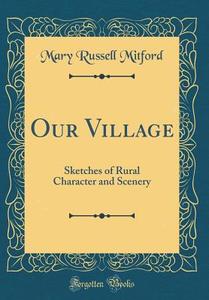 Our Village: Sketches of Rural Character and Scenery (Classic Reprint) di Mary Russell Mitford edito da Forgotten Books