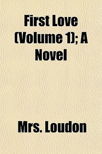 First Love Volume 1 ; A Novel di Mrs. Loudon edito da General Books