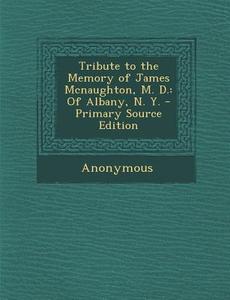 Tribute to the Memory of James McNaughton, M. D.: Of Albany, N. Y. di Anonymous edito da Nabu Press