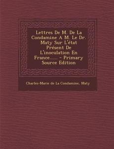 Lettres de M. de La Condamine A M. Le Dr. Maty Sur L'Etat Present de L'Inoculation En France...... di Maty edito da Nabu Press