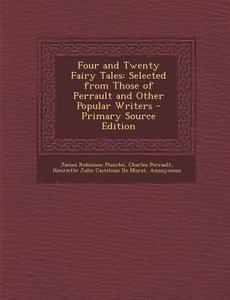 Four and Twenty Fairy Tales: Selected from Those of Perrault and Other Popular Writers - Primary Source Edition di James Robinson Planche, Charles Perrault, Henriette Julie Castelnau De Murat edito da Nabu Press
