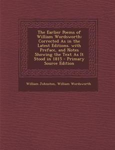 The Earlier Poems of William Wordsworth: Corrected as in the Latest Editions. with Preface, and Notes Showing the Text as It Stood in 1815 - Primary S di William Johnston, William Wordsworth edito da Nabu Press