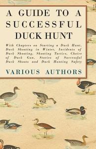 A Guide to a Successful Duck Hunt - With Chapters on Starting a Duck Hunt, Duck Shooting in Winter, Incidents of Duck Sh di Various edito da Read Country Books