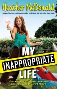 My Inappropriate Life: Some Material Not Be Suitable for Small Children, Nuns, or Mature Adults di Heather Mcdonald edito da TOUCHSTONE PR