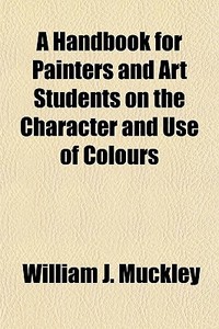 A Handbook For Painters And Art Students di William J. Muckley edito da General Books