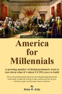 America For Millennials: A growing number of disintegrationists want to tear down what it's taken US 250 years to build di Brian W. Kelly edito da LETS GO PUBLISH