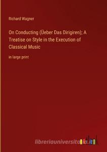On Conducting (Üeber Das Dirigiren); A Treatise on Style in the Execution of Classical Music di Richard Wagner edito da Outlook Verlag