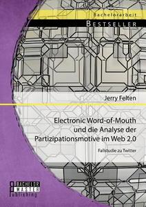 Electronic Word-of-Mouth und die Analyse der Partizipationsmotive im Web 2.0: Fallstudie zu Twitter di Jerry Felten edito da Bachelor + Master Publishing