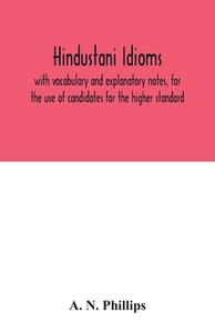 Hindustani idioms, with vocabulary and explanatory notes, for the use of candidates for the higher standard di A. N. Phillips edito da Alpha Editions