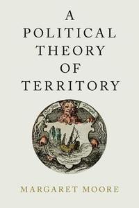 A Political Theory of Territory di Margaret Moore edito da OXFORD UNIV PR