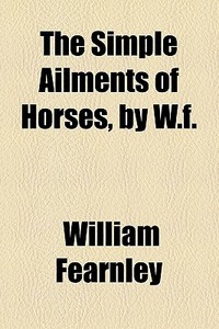 The Simple Ailments Of Horses, By W.f. di William Fearnley edito da General Books Llc