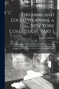 Firearms And Edged Weapons, A New York Collection, Part I; Illustrated Catalogue Of A Choice And Valuable New York State Collection Of Firearms And Ed edito da Legare Street Press
