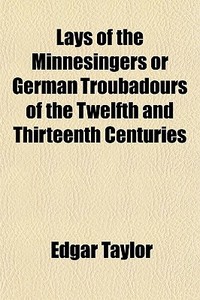 Lays Of The Minnesingers Or German Troubadours Of The Twelfth And Thirteenth Centuries di Edgar Taylor edito da General Books Llc