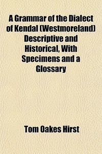 A Grammar Of The Dialect Of Kendal West di Tom Oakes Hirst edito da General Books