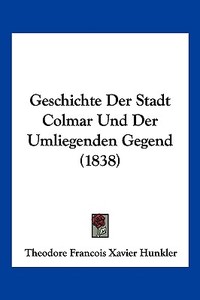 Geschichte Der Stadt Colmar Und Der Umliegenden Gegend (1838) di Theodore Francois Xavier Hunkler edito da Kessinger Publishing