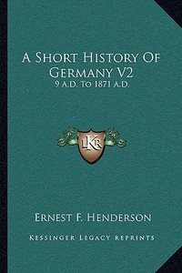 A Short History of Germany V2: 9 A.D. to 1871 A.D. di Ernest F. Henderson edito da Kessinger Publishing