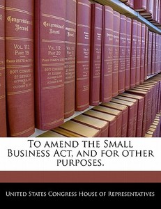 To Amend The Small Business Act, And For Other Purposes. edito da Bibliogov