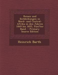 Reisen Und Entdeckungen in Nord- Und Central-Afrika in Den Jahren 1849 Bis 1855, Funfter Band. di Heinrich Barth edito da Nabu Press