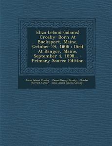 Eliza Leland (Adams) Crosby: Born at Bucksport, Maine, October 24, 1806: Died at Bangor, Maine, September 4, 1898... - Primary Source Edition di John Leland Crosby edito da Nabu Press