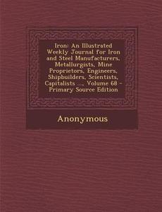 Iron: An Illustrated Weekly Journal for Iron and Steel Manufacturers, Metallurgists, Mine Proprietors, Engineers, Shipbuilde di Anonymous edito da Nabu Press