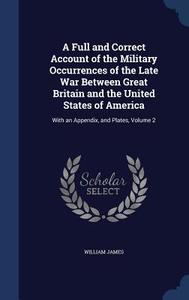 A Full And Correct Account Of The Military Occurrences Of The Late War Between Great Britain And The United States Of America di Dr William James edito da Sagwan Press