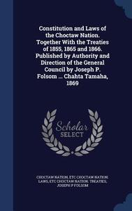 Constitution And Laws Of The Choctaw Nation. Together With The Treaties Of 1855, 1865 And 1866. Published By Authority And Direction Of The General Co di Choctaw Nation, Etc Choctaw Nation Laws edito da Sagwan Press