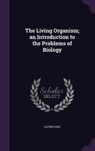 The Living Organism; An Introduction To The Problems Of Biology di Alfred Earl edito da Palala Press
