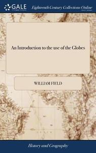 An Introduction To The Use Of The Globes di William Field edito da Gale Ecco, Print Editions