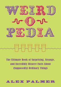 Weird-O-Pedia: The Ultimate Book of Surprising, Strange, and Incredibly Bizarre Facts about (Supposedly) Ordinary Things di Alex Palmer edito da SKYHORSE PUB