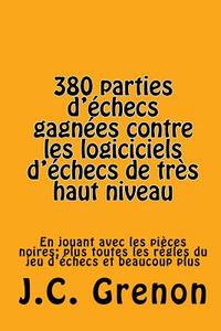 380 Parties D'Echecs Gagnees Contre Les Logiciciels D'Echecs de Tres Haut Niveau: In Playing with the Black Pieces di J. C. Grenon edito da Createspace