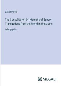 The Consolidator; Or, Memoirs of Sundry Transactions from the World in the Moon di Daniel Defoe edito da Megali Verlag