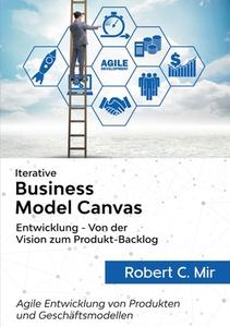 Iterative Business Model Canvas- Entwicklung - Von der Vision zum Produkt-Backlog di Robert C. Mir edito da Books on Demand