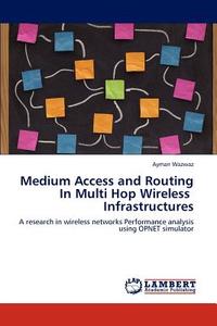 Medium Access and Routing In Multi Hop Wireless Infrastructures di Ayman Wazwaz edito da LAP Lambert Acad. Publ.