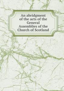 An Abridgment Of The Acts Of The General Assemblies Of The Church Of Scotland di Church Of Scotland General Assembly edito da Book On Demand Ltd.