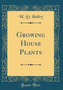 Growing House Plants (Classic Reprint) di W. D. Holley edito da Forgotten Books