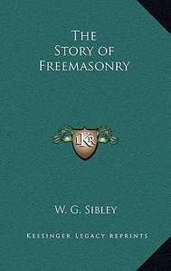 The Story of Freemasonry di W. G. Sibley edito da Kessinger Publishing