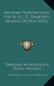 Informe Pronunciado Por El LIC. D. Demetrio Montes de Oca (1872) di Demetrio Montesdeoca, Pedro Delgado edito da Kessinger Publishing