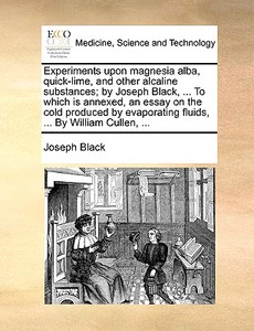 Experiments Upon Magnesia Alba, Quick-lime, And Other Alcaline Substances; By Joseph Black, ... To Which Is Annexed, An Essay On The Cold Produced By  di Joseph Black edito da Gale Ecco, Print Editions