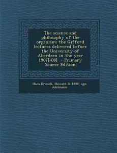 The Science and Philosophy of the Organism; The Gifford Lectures Delivered Before the University of Aberdeen in the Year 1907[-08] - Primary Source Ed di Hans Driesch, Howard Bernhardt Adelmann edito da Nabu Press