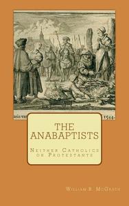 The Anabaptists: Neither Catholics or Protestants di William R. McGrath edito da Createspace