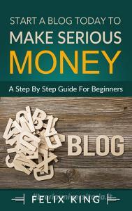 Start a Blog Today to Make Serious Money di Felix King edito da Books on Demand