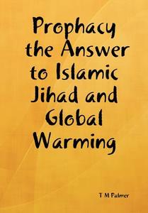 Prophacy the Answer to Islamic Jihad and Global Warming di T M Palmer edito da All Answers Press, Inc.