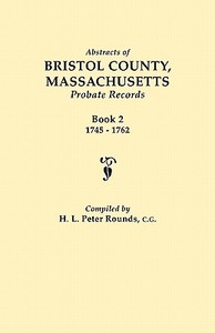 Abstracts of Bristol County, Massachusetts, Probate Records. Book 2, 1745-1762 di H. L. Peter Rounds edito da Clearfield