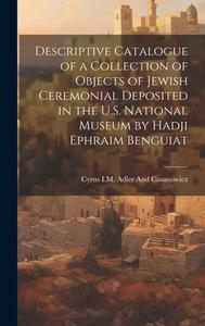Descriptive Catalogue of a Collection of Objects of Jewish Ceremonial Deposited in the U.S. National Museum by Hadji Ephraim Benguiat di Cyrus I. M. Adler and Casanowicz edito da LEGARE STREET PR