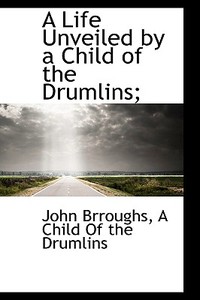 A Life Unveiled By A Child Of The Drumlins; di John Brroughs edito da Bibliolife