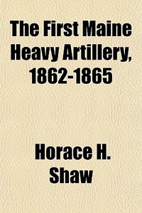 The First Maine Heavy Artillery, 1862-18 di Horace H. Shaw edito da General Books